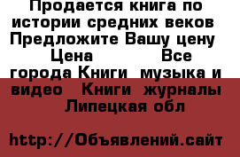 Продается книга по истории средних веков. Предложите Вашу цену! › Цена ­ 5 000 - Все города Книги, музыка и видео » Книги, журналы   . Липецкая обл.